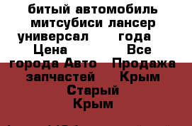 битый автомобиль митсубиси лансер универсал 2006 года  › Цена ­ 80 000 - Все города Авто » Продажа запчастей   . Крым,Старый Крым